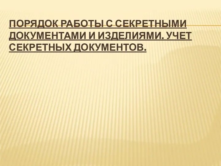 ПОРЯДОК РАБОТЫ С СЕКРЕТНЫМИ ДОКУМЕНТАМИ И ИЗДЕЛИЯМИ. УЧЕТ СЕКРЕТНЫХ ДОКУМЕНТОВ.