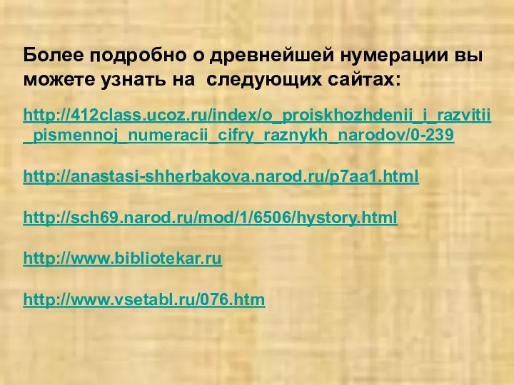 Более подробно о древнейшей нумерации вы можете узнать на следующих сайтах: http://412class.ucoz.ru/index/o_proiskhozhdenii_i_razvitii_pismennoj_numeracii_cifry_raznykh_narodov/0-239 http://anastasi-shherbakova.narod.ru/p7aa1.html http://sch69.narod.ru/mod/1/6506/hystory.html http://www.bibliotekar.ru http://www.vsetabl.ru/076.htm