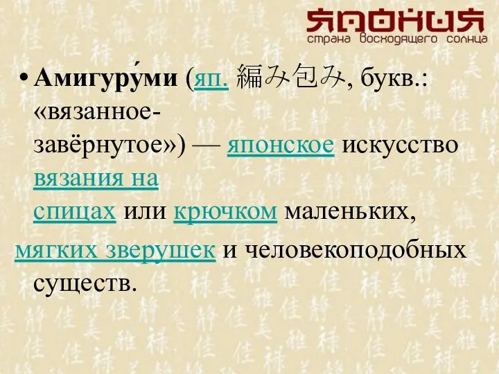 Амигуру́ми (яп. 編み包み, букв.: «вязанное-завёрнутое») — японское искусство вязания на спицах или крючком