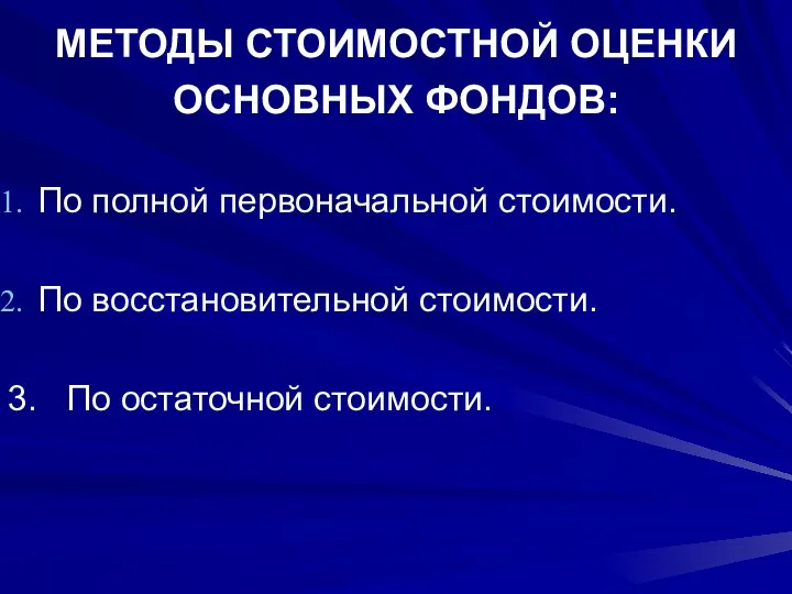 МЕТОДЫ СТОИМОСТНОЙ ОЦЕНКИ ОСНОВНЫХ ФОНДОВ: По полной первоначальной стоимости. По восстановительной стоимости. 3. По остаточной стоимости.