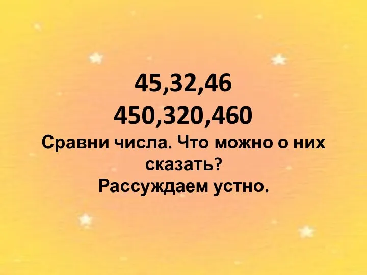 45,32,46 450,320,460 Сравни числа. Что можно о них сказать? Рассуждаем устно.