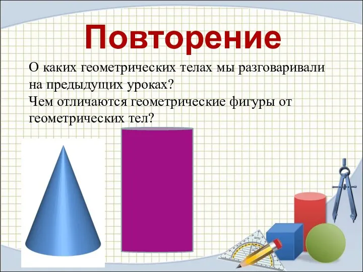 Повторение О каких геометрических телах мы разговаривали на предыдущих уроках?