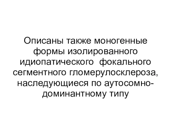 Описаны также моногенные формы изолированного идиопатического фокального сегментного гломерулосклероза, наследующиеся по аутосомно-доминантному типу