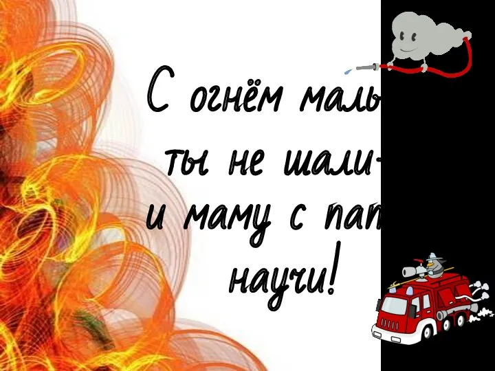 С огнём малыш ты не шали– и маму с папой научи!