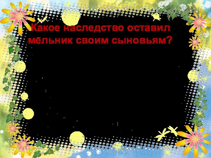 Какое наследство оставил мельник своим сыновьям? ответ 40 Мельницу, осла, кота.