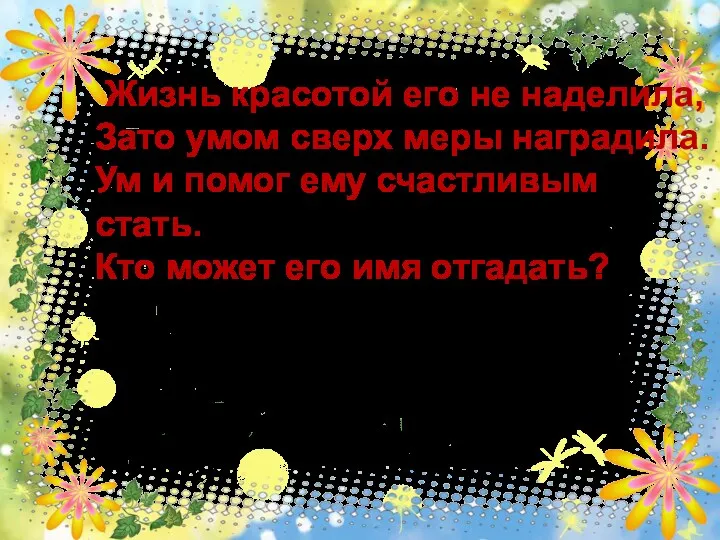 Жизнь красотой его не наделила, Зато умом сверх меры наградила.