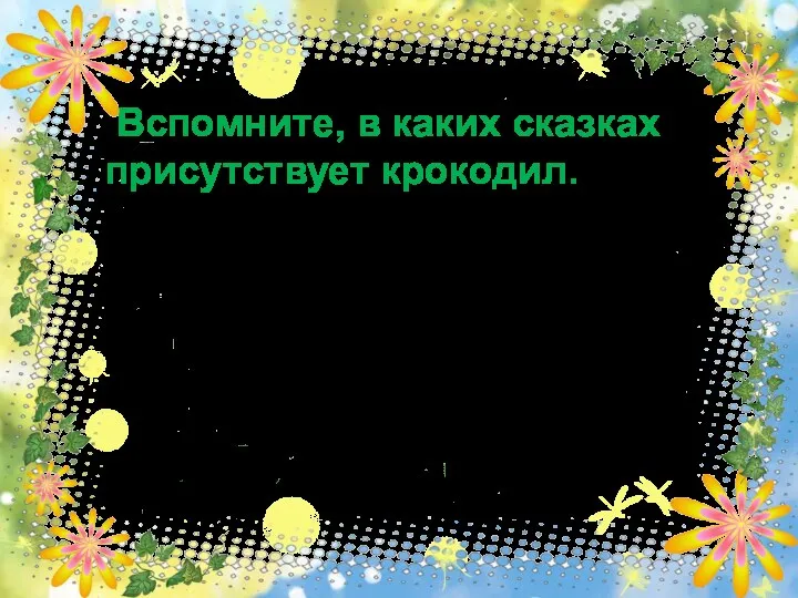 Вспомните, в каких сказках присутствует крокодил. ответ 50 «Крокодил»,«Мойдодыр» (гуляющий