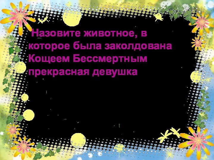 Назовите животное, в которое была заколдована Кощеем Бессмертным прекрасная девушка ответ 10 Лягушка