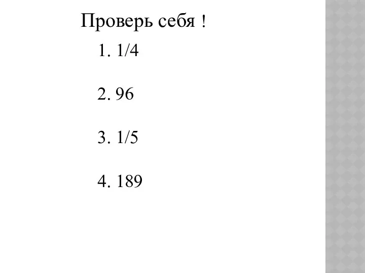 Проверь себя ! 1. 1/4 2. 96 3. 1/5 4. 189