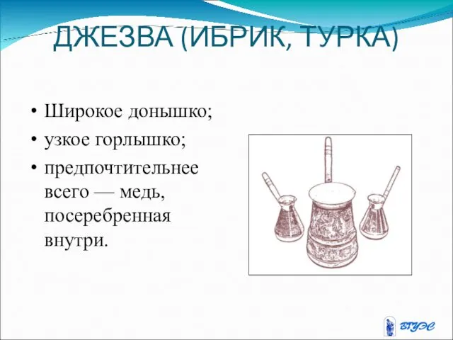 ДЖЕЗВА (ИБРИК, ТУРКА) Широкое донышко; узкое горлышко; предпочтительнее всего — медь, посеребренная внутри.