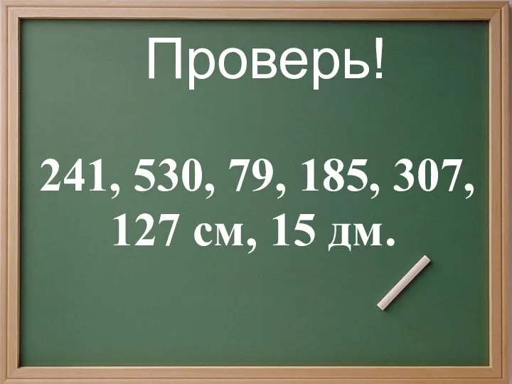 Проверь! 241, 530, 79, 185, 307, 127 см, 15 дм.