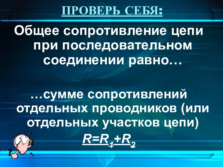 ПРОВЕРЬ СЕБЯ: Общее сопротивление цепи при последовательном соединении равно… …сумме