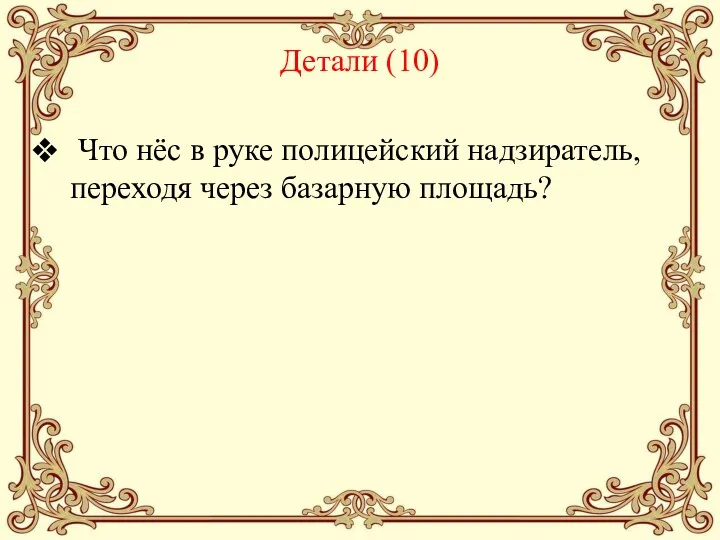 Детали (10) Что нёс в руке полицейский надзиратель, переходя через базарную площадь?