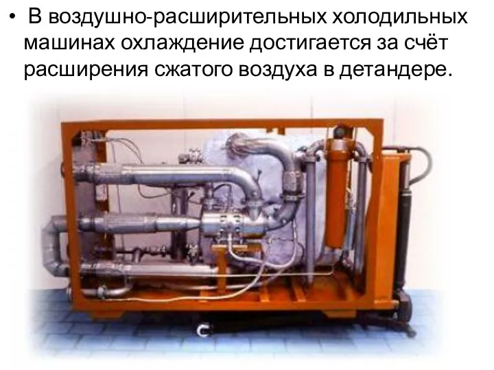 В воздушно-расширительных холодильных машинах охлаждение достигается за счёт расширения сжатого воздуха в детандере.