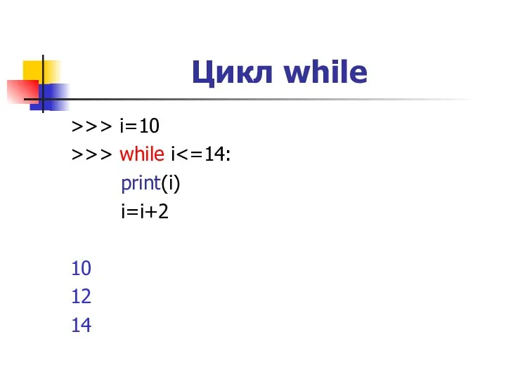 Цикл while >>> i=10 >>> while i print(i) i=i+2 10 12 14