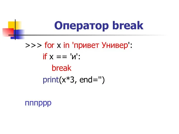 Оператор break >>> for x in 'привет Универ': if x == 'и': break print(x*3, end='') пппррр