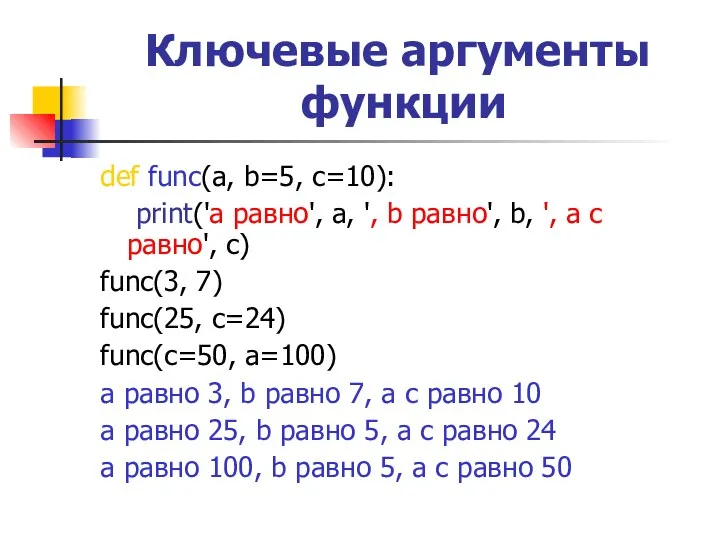 Ключевые аргументы функции def func(a, b=5, c=10): print('a равно', a, ', b равно',