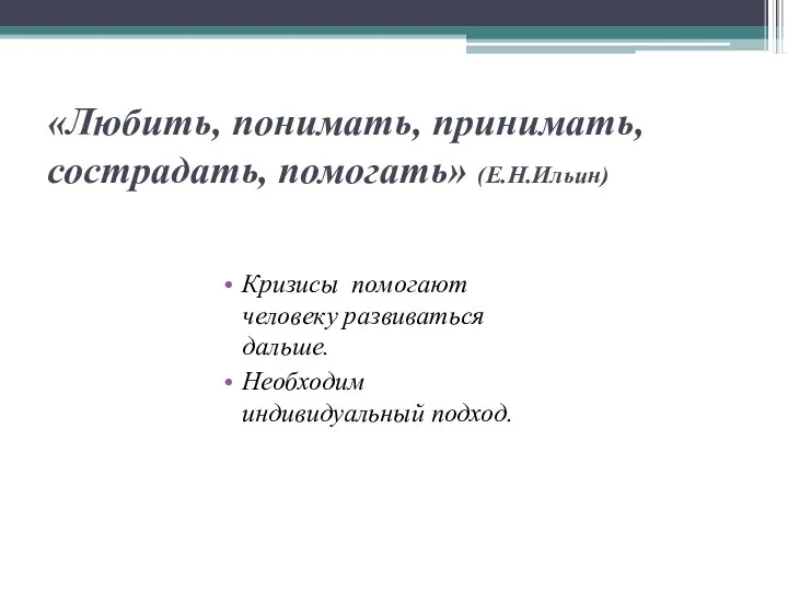 «Любить, понимать, принимать, сострадать, помогать» (Е.Н.Ильин) Кризисы помогают человеку развиваться дальше. Необходим индивидуальный подход.