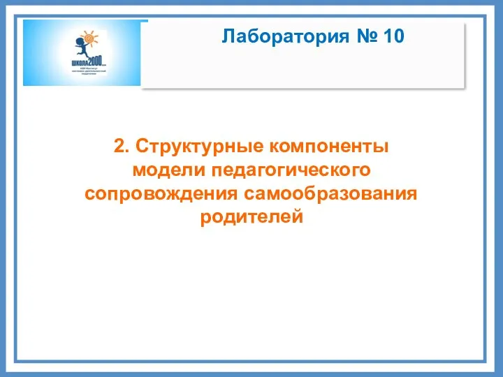 Лаборатория № 10 2. Структурные компоненты модели педагогического сопровождения самообразования родителей