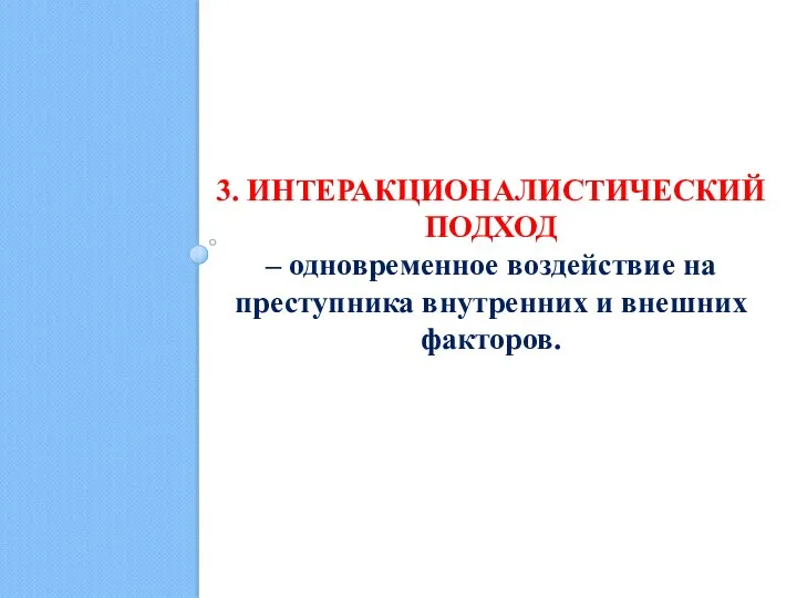 3. ИНТЕРАКЦИОНАЛИСТИЧЕСКИЙ ПОДХОД – одновременное воздействие на преступника внутренних и внешних факторов.