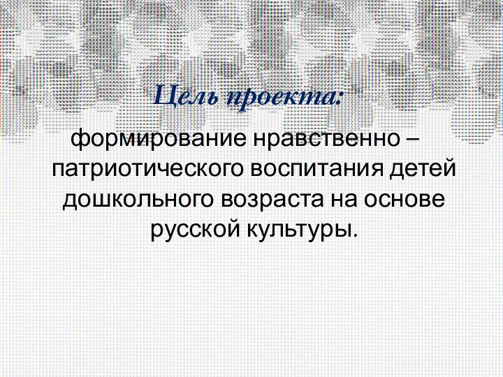 Цель проекта: формирование нравственно – патриотического воспитания детей дошкольного возраста на основе русской культуры.