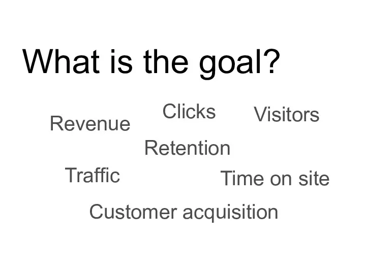 What is the goal? Revenue Traffic Visitors Retention Customer acquisition Time on site Clicks
