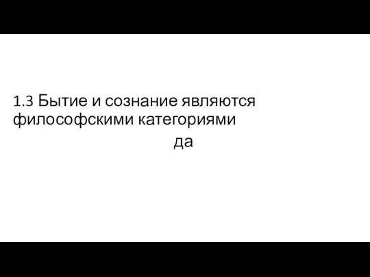 1.3 Бытие и сознание являются философскими категориями да