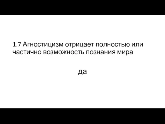 1.7 Агностицизм отрицает полностью или частично возможность познания мира да