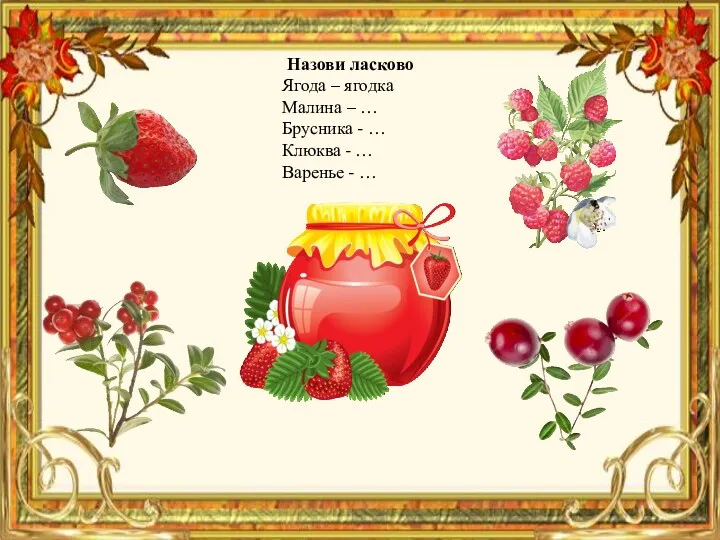 Назови ласково Ягода – ягодка Малина – … Брусника -