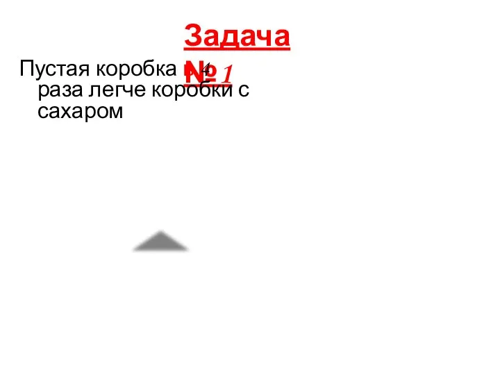 Задача №1 Пустая коробка в 4 раза легче коробки с