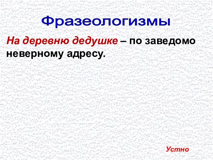 Фразеологизмы На деревню дедушке – по заведомо неверному адресу. Устно