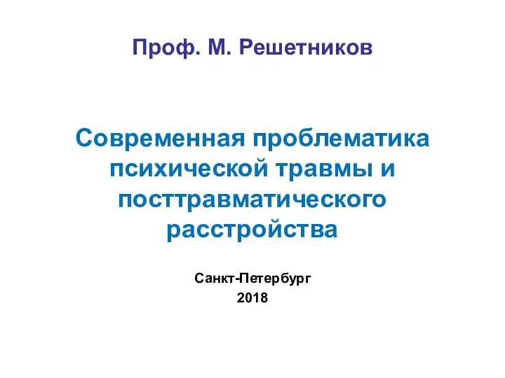 Проф. М. Решетников Современная проблематика психической травмы и посттравматического расстройства Санкт-Петербург 2018