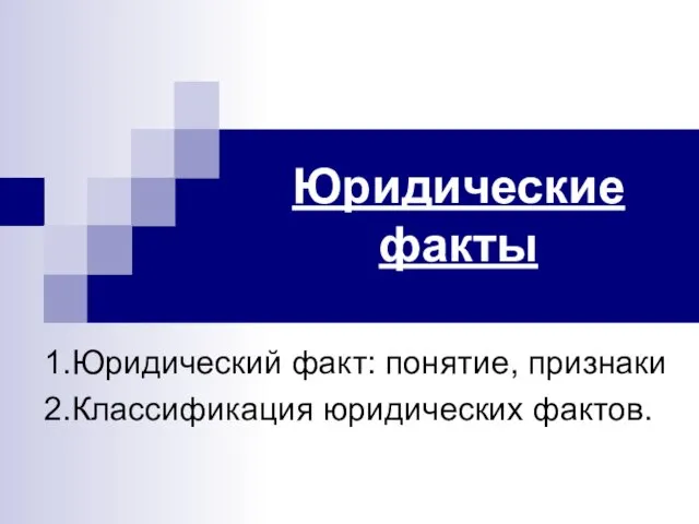 Юридические факты 1.Юридический факт: понятие, признаки 2.Классификация юридических фактов.