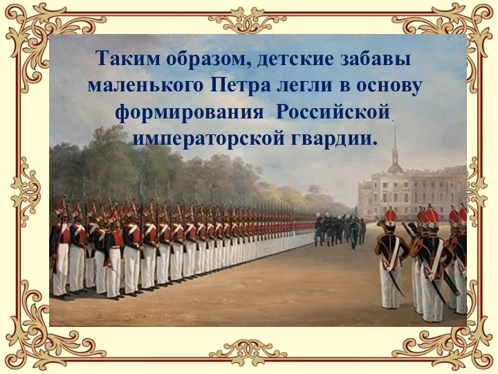 Таким образом, детские забавы маленького Петра легли в основу формирования Российской императорской гвардии.