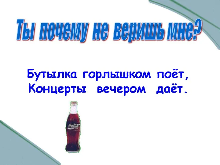 Ты почему не веришь мне? Бутылка горлышком поёт, Концерты вечером даёт.