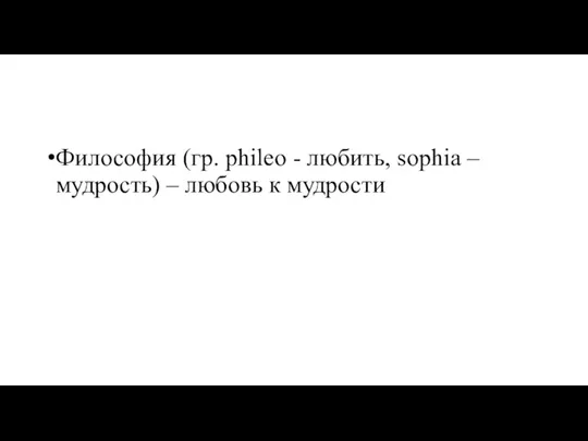 Философия (гр. phileo - любить, sophia – мудрость) – любовь к мудрости