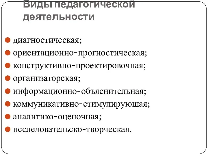 Виды педагогической деятельности диагностическая; ориентационно-прогностическая; конструктивно-проектировочная; организаторская; информационно-объяснительная; коммуникативно-стимулирующая; аналитико-оценочная; исследовательско-творческая.