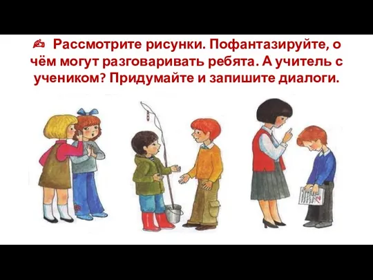 ✍ Рассмотрите рисунки. Пофантазируйте, о чём могут разговаривать ребята. А