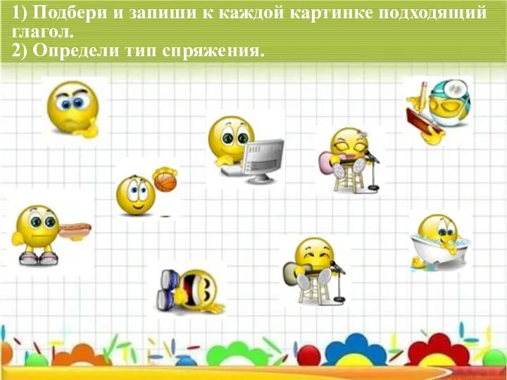 1) Подбери и запиши к каждой картинке подходящий глагол. 2) Определи тип спряжения.