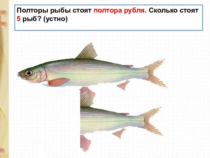Полторы рыбы стоят полтора рубля. Сколько стоят 5 рыб? (устно)