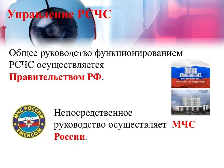Управление РСЧС Общее руководство функционированием РСЧС осуществляется Правительством РФ. Непосредственное руководство осуществляет МЧС России.