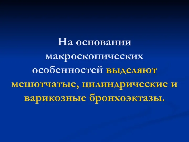 На основании макроскопических особенностей выделяют мешотчатые, цилиндрические и варикозные бронхоэктазы.