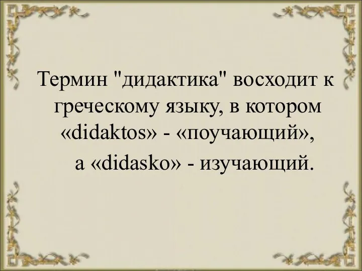 Термин "дидактика" восходит к греческому языку, в котором «didaktos» - «поучающий», a «didasko» - изучающий.