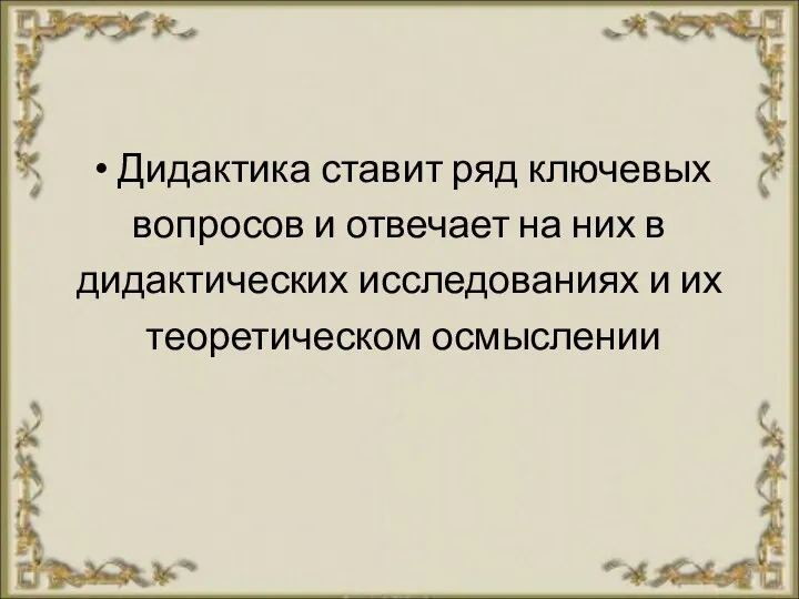 Дидактика ставит ряд ключевых вопросов и отвечает на них в дидактических исследованиях и их теоретическом осмыслении