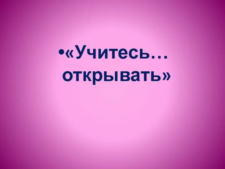 «Учитесь… открывать»