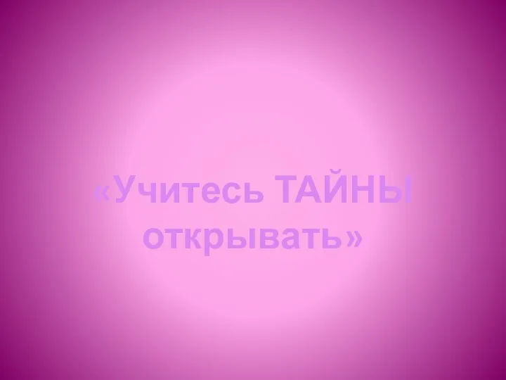 «Учитесь ТАЙНЫ открывать»