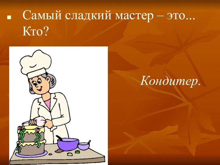 Самый сладкий мастер – это... Кто? Кондитер.