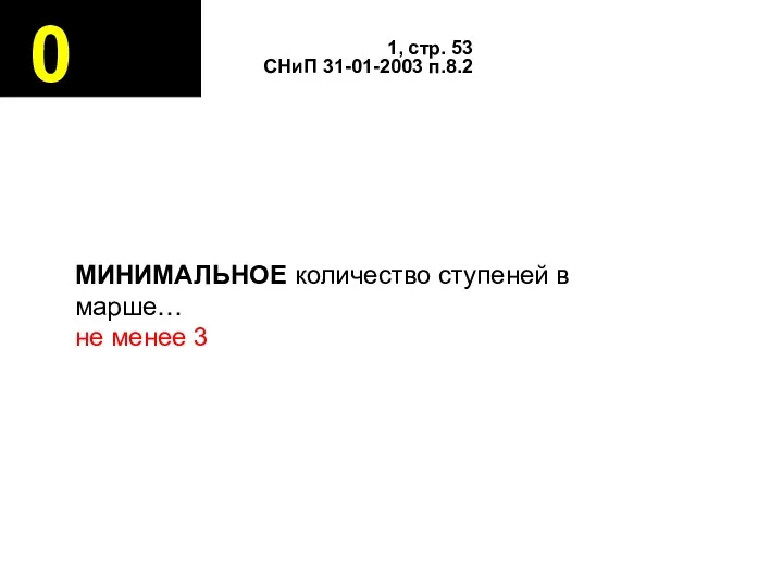 0 1, стр. 53 СНиП 31-01-2003 п.8.2 МИНИМАЛЬНОЕ количество ступеней в марше… не менее 3