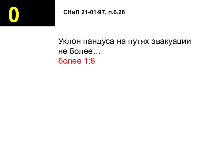 0 Уклон пандуса на путях эвакуации не более… более 1:6 СНиП 21-01-97, п.6.28