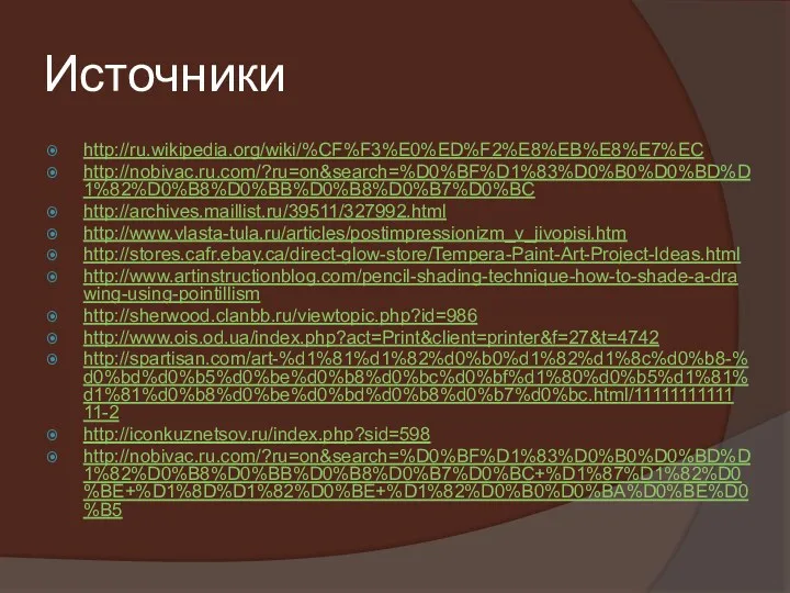 Источники http://ru.wikipedia.org/wiki/%CF%F3%E0%ED%F2%E8%EB%E8%E7%EC http://nobivac.ru.com/?ru=on&search=%D0%BF%D1%83%D0%B0%D0%BD%D1%82%D0%B8%D0%BB%D0%B8%D0%B7%D0%BC http://archives.maillist.ru/39511/327992.html http://www.vlasta-tula.ru/articles/postimpressionizm_v_jivopisi.htm http://stores.cafr.ebay.ca/direct-glow-store/Tempera-Paint-Art-Project-Ideas.html http://www.artinstructionblog.com/pencil-shading-technique-how-to-shade-a-drawing-using-pointillism http://sherwood.clanbb.ru/viewtopic.php?id=986 http://www.ois.od.ua/index.php?act=Print&client=printer&f=27&t=4742 http://spartisan.com/art-%d1%81%d1%82%d0%b0%d1%82%d1%8c%d0%b8-%d0%bd%d0%b5%d0%be%d0%b8%d0%bc%d0%bf%d1%80%d0%b5%d1%81%d1%81%d0%b8%d0%be%d0%bd%d0%b8%d0%b7%d0%bc.html/1111111111111-2 http://iconkuznetsov.ru/index.php?sid=598 http://nobivac.ru.com/?ru=on&search=%D0%BF%D1%83%D0%B0%D0%BD%D1%82%D0%B8%D0%BB%D0%B8%D0%B7%D0%BC+%D1%87%D1%82%D0%BE+%D1%8D%D1%82%D0%BE+%D1%82%D0%B0%D0%BA%D0%BE%D0%B5